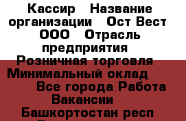 Кассир › Название организации ­ Ост-Вест, ООО › Отрасль предприятия ­ Розничная торговля › Минимальный оклад ­ 30 000 - Все города Работа » Вакансии   . Башкортостан респ.,Баймакский р-н